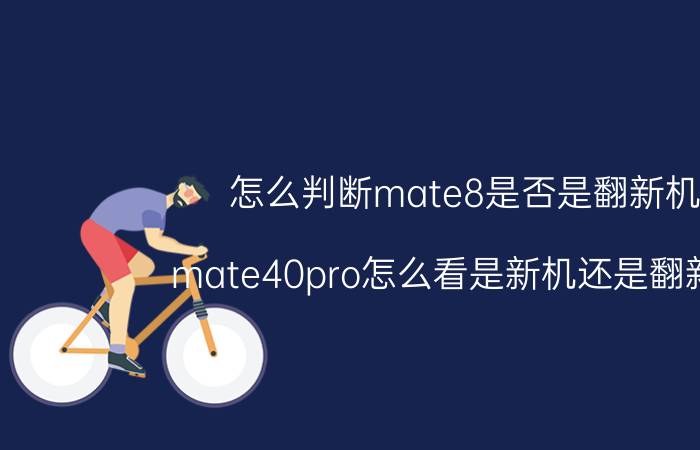 怎么判断mate8是否是翻新机 mate40pro怎么看是新机还是翻新机？